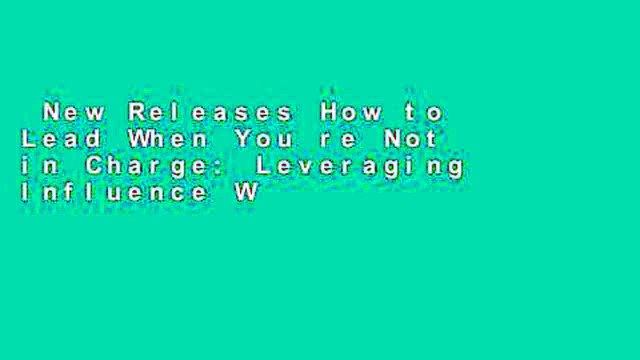 New Releases How to Lead When You re Not in Charge: Leveraging Influence When You Lack Authority