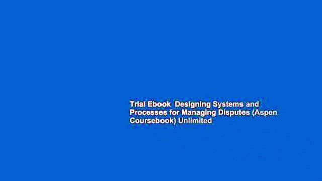 Trial Ebook Designing Systems and Processes for Managing Disputes (Aspen Coursebook) Unlimited
