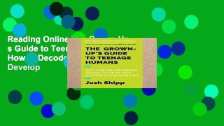 Reading Online The Grown-Up s Guide to Teenage Humans: How to Decode Their Behavior, Develop