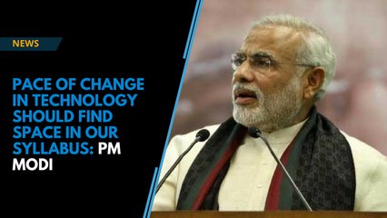 Pace of change in technology should find space in our syllabus: PM Modi