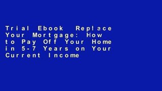 Trial Ebook  Replace Your Mortgage: How to Pay Off Your Home in 5-7 Years on Your Current Income