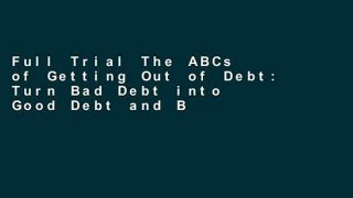 Full Trial The ABCs of Getting Out of Debt: Turn Bad Debt into Good Debt and Bad Credit into Good