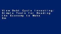 View Debt Cycle Investing: Simple Tools for Reading the Economy to Make Smarter Investment