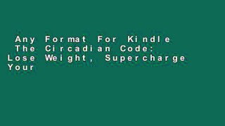 Any Format For Kindle  The Circadian Code: Lose Weight, Supercharge Your Energy, and Transform