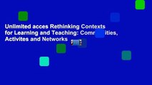 Unlimited acces Rethinking Contexts for Learning and Teaching: Communities, Activites and Networks
