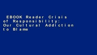 EBOOK Reader Crisis of Responsibility: Our Cultural Addiction to Blame and How You Can Cure It