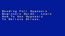 Reading Full Hypnosis Beginners Guide:: Learn How To Use Hypnosis To Relieve Stress, Anxiety,