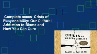 Complete acces  Crisis of Responsibility: Our Cultural Addiction to Blame and How You Can Cure