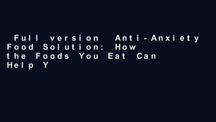 Full version  Anti-Anxiety Food Solution: How the Foods You Eat Can Help You Calm Your Anxious