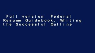 Full version  Federal Resume Guidebook: Writing the Successful Outline Format Federal Resume  For