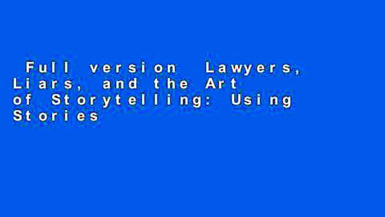Full version  Lawyers, Liars, and the Art of Storytelling: Using Stories to Advocate, Influence,