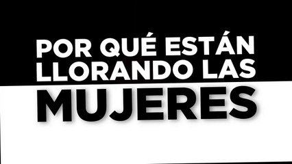 POR QUÉ ESTÁN LLORANDO LAS MUJERES