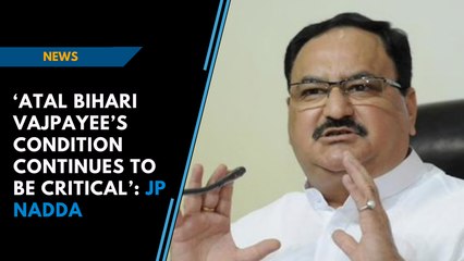 ‘Atal Bihari Vajpayee’s condition continues to be critical’: Union Health Minister JP Nadda