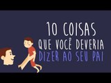 10 coisas que voce deveria dizer ao seu pai