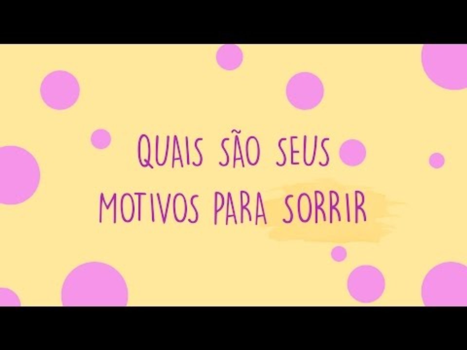 Quais são os seus motivos para sorrir? :)