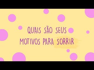 Quais são os seus motivos para sorrir? :)