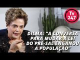 Dilma: “a conversa para mudar a lei do pré-sal enganou a população”