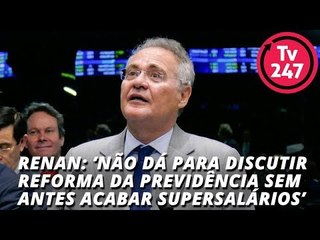 Renan: ‘Não dá para discutir reforma da Previdência sem antes acabar supersalários’