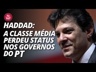 Haddad: "A classe média perdeu status nos governos do PT."