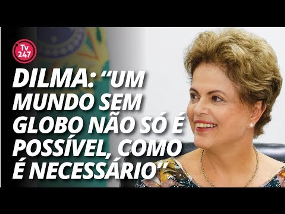 Dilma: "Um mundo sem Globo não só é possível, como é necessário."