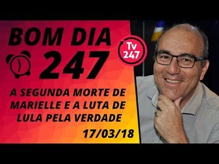 Bom dia 247 (17/3/18) - A segunda morte de Marielle e a luta de Lula pela verdade