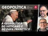 Geopolítica #5 - A GEOPOLÍTICA DO VATICANO E DO PAPA FRANCISCO