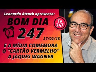 Bom dia 247 (27.2.18) - E a mídia comemora o "cartão vermelho" a Jaques Wagner