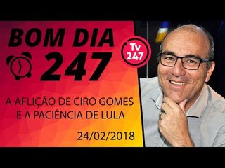 Bom dia 247 (24.2.18) - A aflição de Ciro Gomes e a paciência de Lula