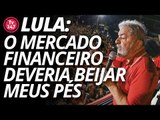 Lula: essa gente do mercado financeiro deveria beijar meus pés