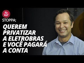 Stoppa: querem privatizar a Eletrobras e você pagará a conta