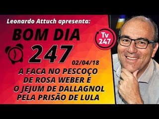 Bom dia 247 (2/4/18) - A faca no pescoço de Rosa Weber e o jejum de Dalalgnol por Lula preso