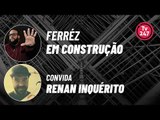 FERRÉZ: EM CONSTRUÇÃO 10 – RENAN INQUÉRITO