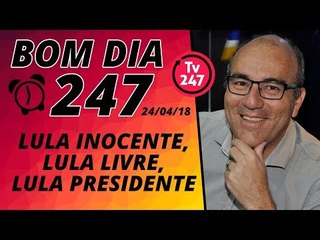 Bom dia 247 (24/4/18) - Lula inocente, Lula livre, Lula presidente