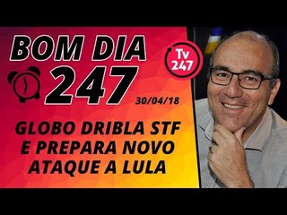 Bom dia 247 (30/4/18) - Globo dribla o STF e prepara novo ataque contra Lula