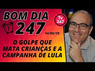 Bom dia 247 (14/5/18) - Golpe mata crianças e o PT prepara a campanha de Lula