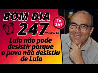 Bom dia 247  (15/5/18) – Lula não pode desistir porque o povo não desistiu de Lula