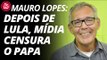 Mauro Lopes: depois de Lula, mídia censura o papa