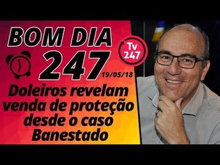 Bom dia 247 (19/5/18) – Doleiros revelam venda de proteção desde o Banestado
