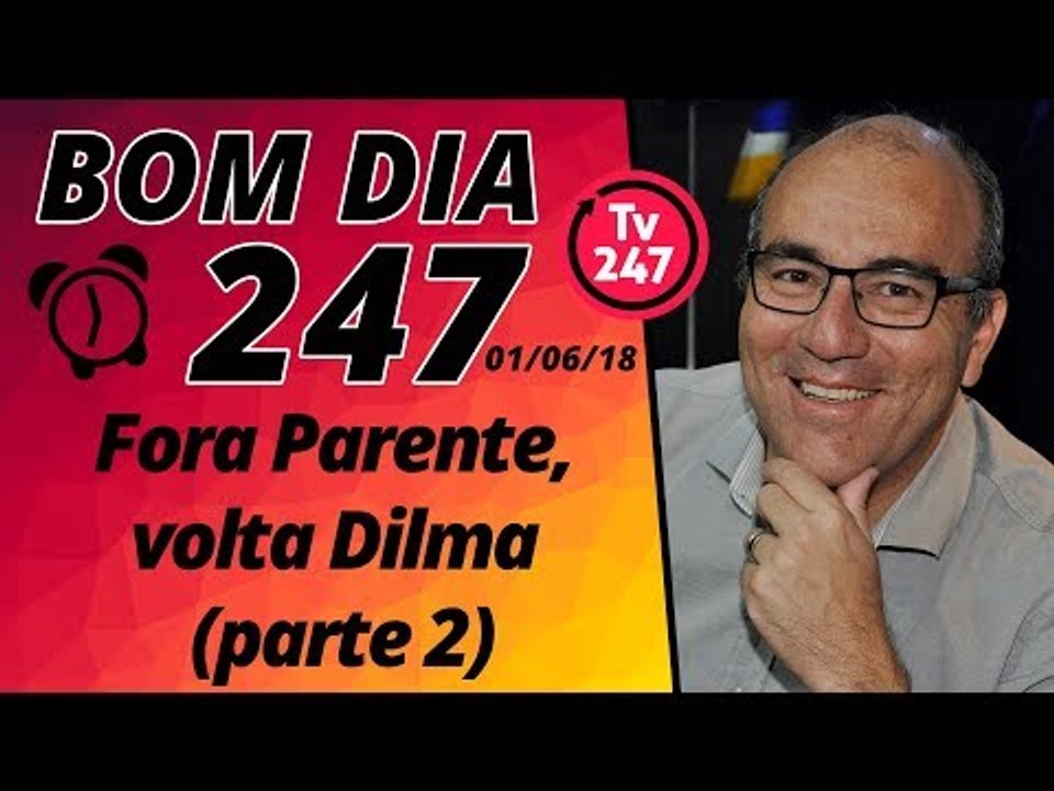 Bom dia 247 (1/6/18) – Volta, Dilma; Fora, Parente (parte 2)