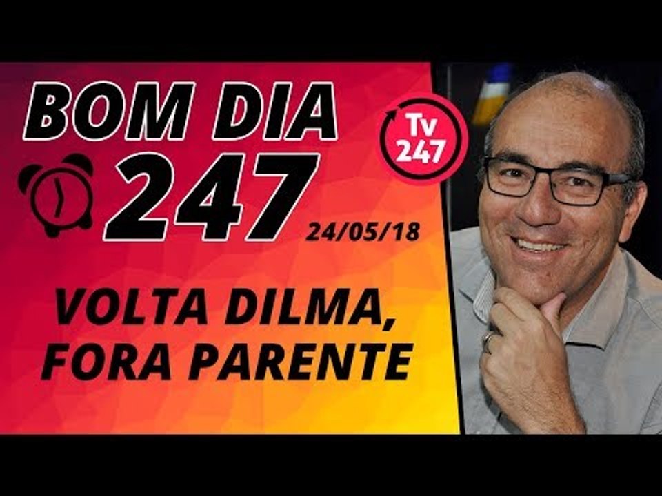 Bom dia 247 (24/5/18) – Volta Dilma, Fora Parente