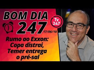 Bom dia 247 (17/6/18) – Rumo ao Exxon: Copa distrai, Temer entrega o pré-sal