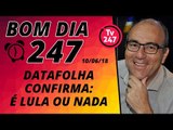 Bom dia 247 (10/6/18) – Datafolha confirma: é Lula ou nada