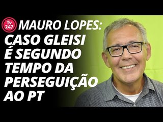 Mauro Lopes: caso Gleisi é o segundo tempo da perseguição ao PT