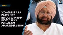 'Congress as a party not involved in 1984 riots,' says Punjab CM Amarinder Singh