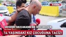 14 yaşındaki kız çocuğuna iğrenç taciz