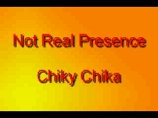 Not real presence : Chiky Chika