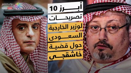 أبرز 10 تصريحات لوزير الخارجية السعودى حول قضية خاشقجي