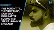 “We fought till the very end”, said Virat Kohli after losing test series  against England