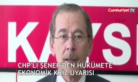 CHP'li Şener'den hükümete ekonomik kriz uyarısı