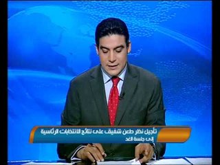 موجز الانباء - تأجيل نظر طعن شفيق علي نتائج الانتخابات الرئاسية الي جلسة غد